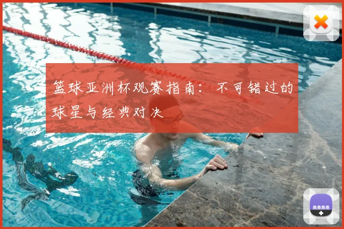 篮球亚洲杯观赛指南:不可错过的球星与经典对决