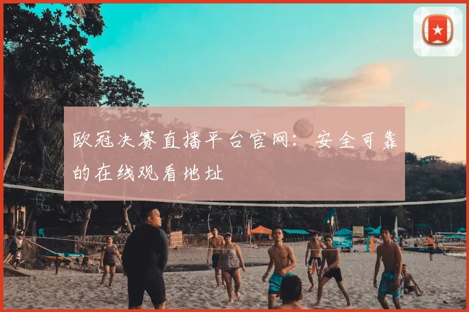 欧冠决赛直播平台官网：安全可靠的在线观看地址