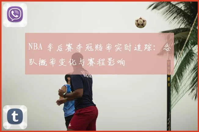 NBA 季后赛夺冠赔率实时追踪：各队概率变化与赛程影响