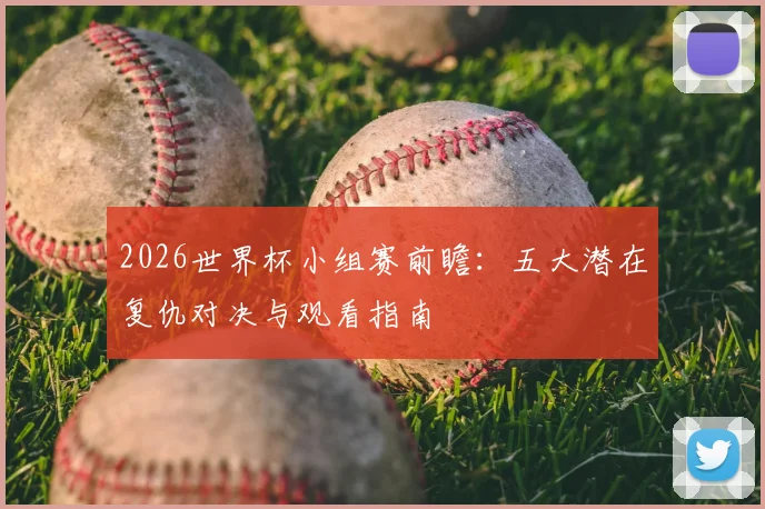 2026世界杯小组赛前瞻:五大潜在复仇对决与观看指南