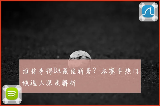 谁将夺得BA最佳新秀?本赛季热门候选人深度解析