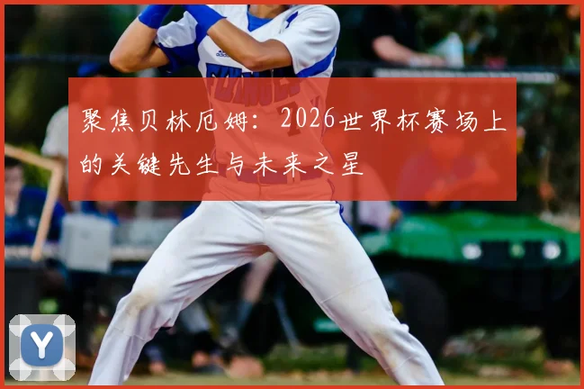 聚焦贝林厄姆：2026世界杯赛场上的关键先生与未来之星