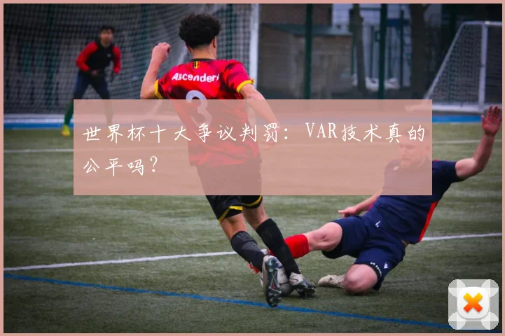 世界杯十大争议判罚：VAR技术真的公平吗？