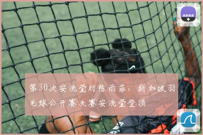 第30次安洗莹对陈雨菲,新加坡羽毛球公开赛决赛安洗莹登顶