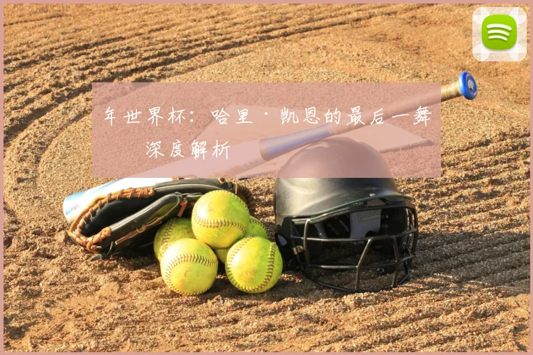 年世界杯:哈里·凯恩的最后一舞?深度解析