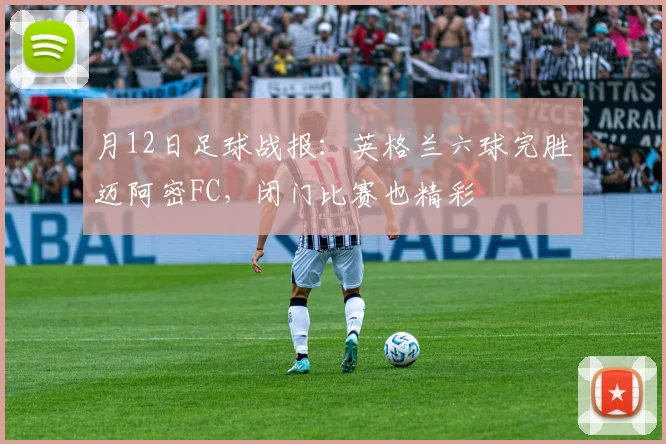 月12日足球战报：英格兰六球完胜迈阿密FC，闭门比赛也精彩
