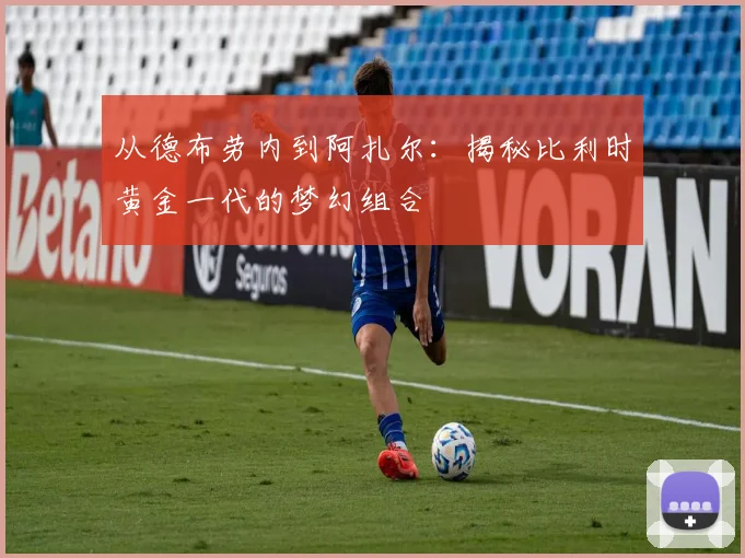 从德布劳内到阿扎尔:揭秘比利时黄金一代的梦幻组合