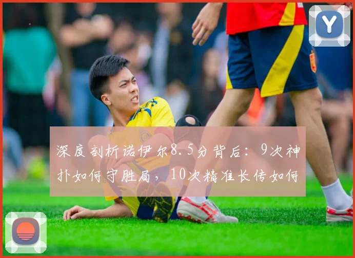 深度剖析诺伊尔8.5分背后:9次神扑如何守胜局,10次精准长传如何改变比赛