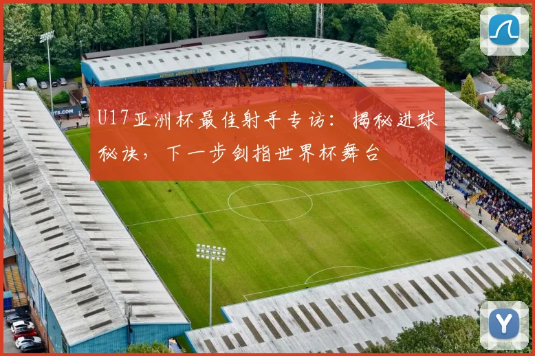 U17亚洲杯最佳射手专访:揭秘进球秘诀,下一步剑指世界杯舞台