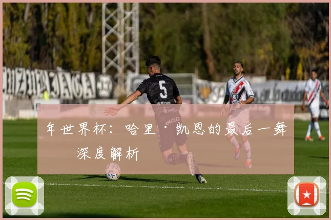 年世界杯:哈里·凯恩的最后一舞?深度解析