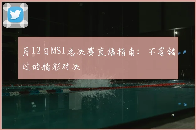月12日MSI总决赛直播指南：不容错过的精彩对决