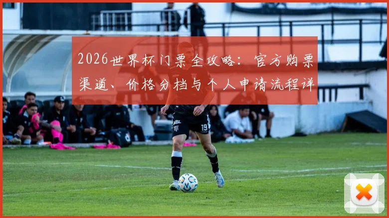 2026世界杯门票全攻略:官方购票渠道、价格分档与个人申请流程详解
