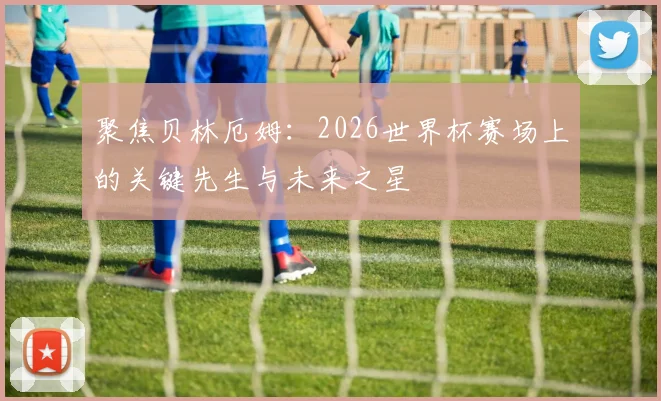 聚焦贝林厄姆：2026世界杯赛场上的关键先生与未来之星