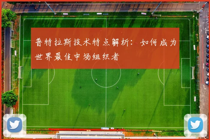 普特拉斯技术特点解析:如何成为世界最佳中场组织者