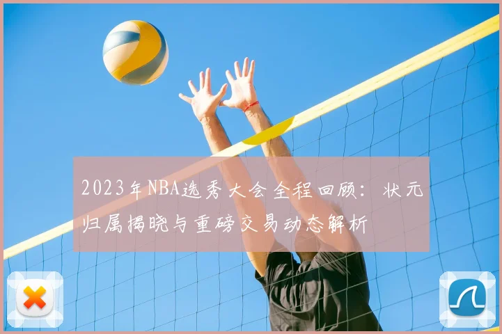 2023年NBA选秀大会全程回顾：状元归属揭晓与重磅交易动态解析