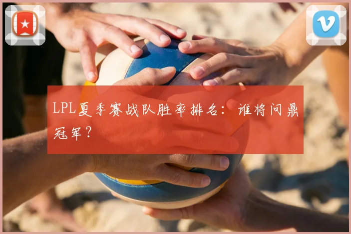 LPL夏季赛战队胜率排名：谁将问鼎冠军？
