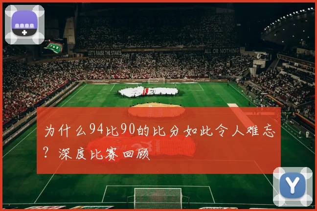 为什么94比90的比分如此令人难忘？深度比赛回顾