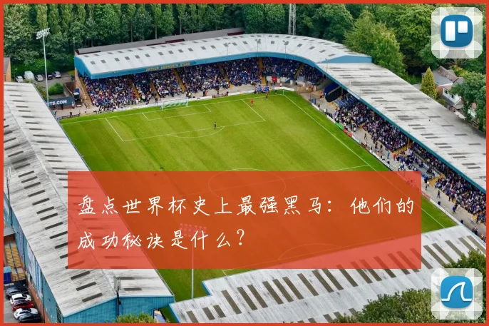 盘点世界杯史上最强黑马:他们的成功秘诀是什么?