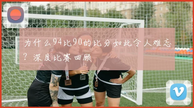 为什么94比90的比分如此令人难忘？深度比赛回顾
