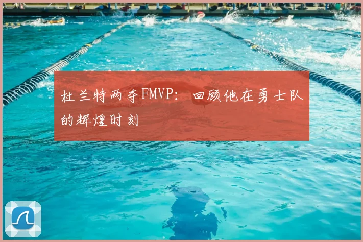 杜兰特两夺FMVP:回顾他在勇士队的辉煌时刻