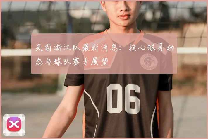 吴前浙江队最新消息:核心球员动态与球队赛季展望