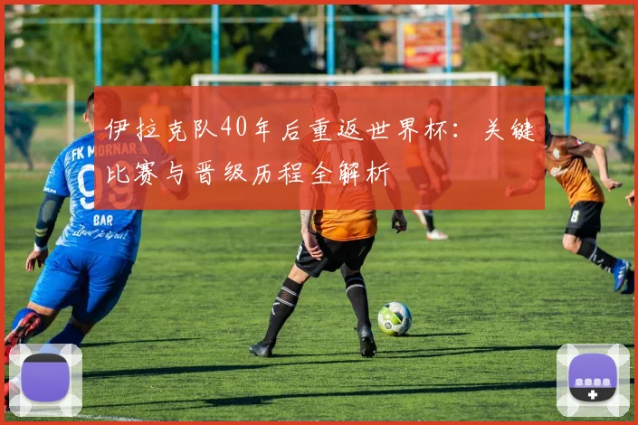 伊拉克队40年后重返世界杯:关键比赛与晋级历程全解析