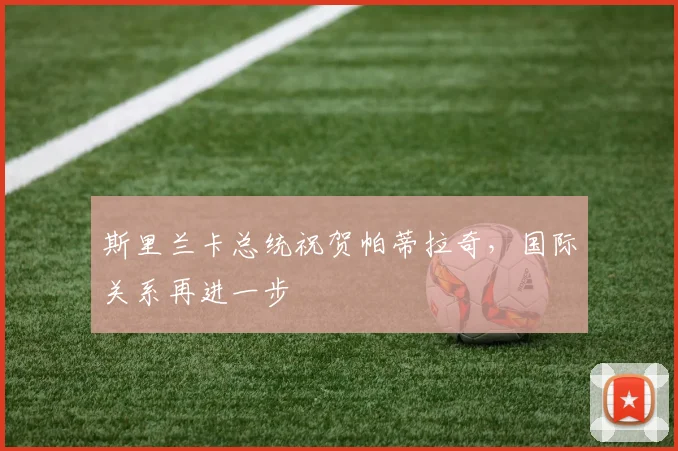斯里兰卡总统祝贺帕蒂拉奇,国际关系再进一步