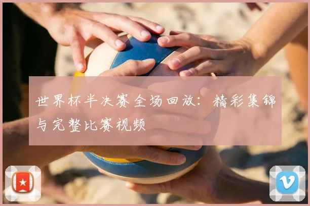 世界杯半决赛全场回放:精彩集锦与完整比赛视频