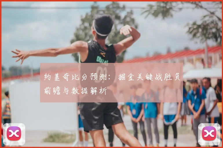 约基奇比分预测:掘金关键战胜负前瞻与数据解析