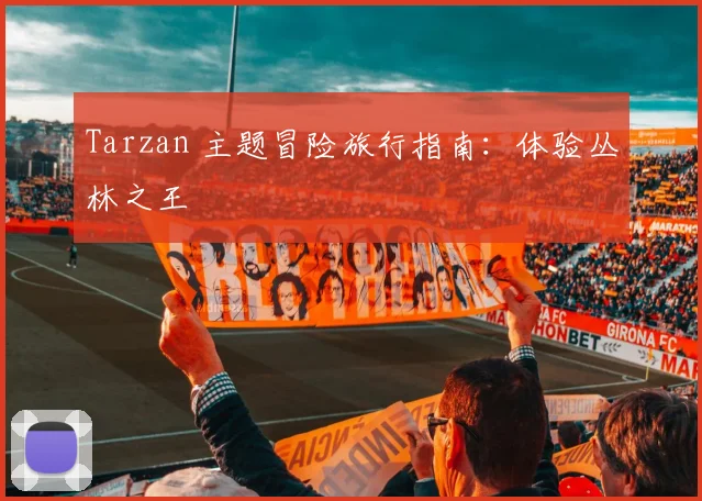 Tarzan 主题冒险旅行指南：体验丛林之王