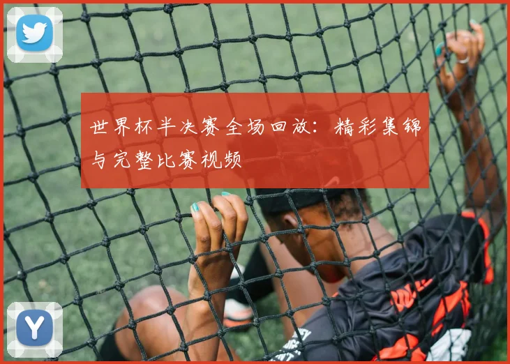 世界杯半决赛全场回放:精彩集锦与完整比赛视频