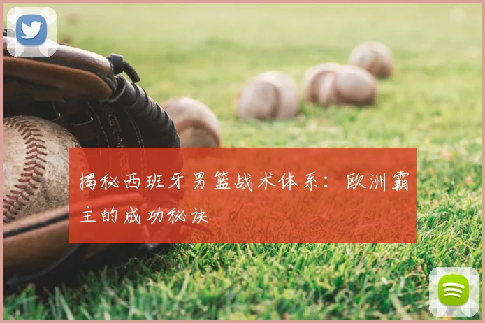 揭秘西班牙男篮战术体系：欧洲霸主的成功秘诀
