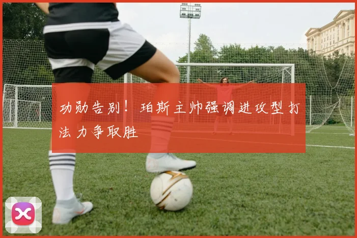 功勋告别!珀斯主帅强调进攻型打法力争取胜
