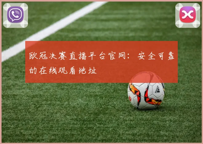 欧冠决赛直播平台官网：安全可靠的在线观看地址