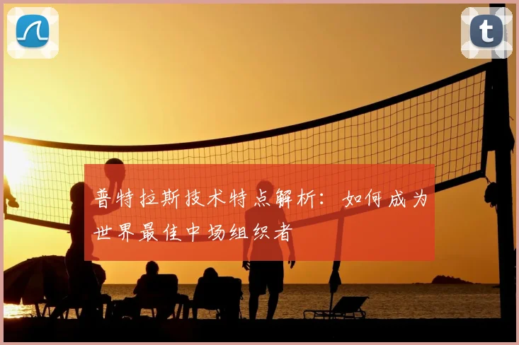 普特拉斯技术特点解析:如何成为世界最佳中场组织者