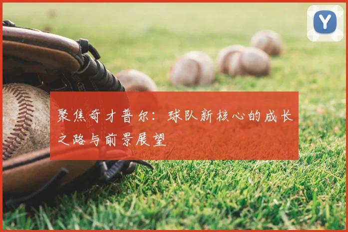 聚焦奇才普尔：球队新核心的成长之路与前景展望