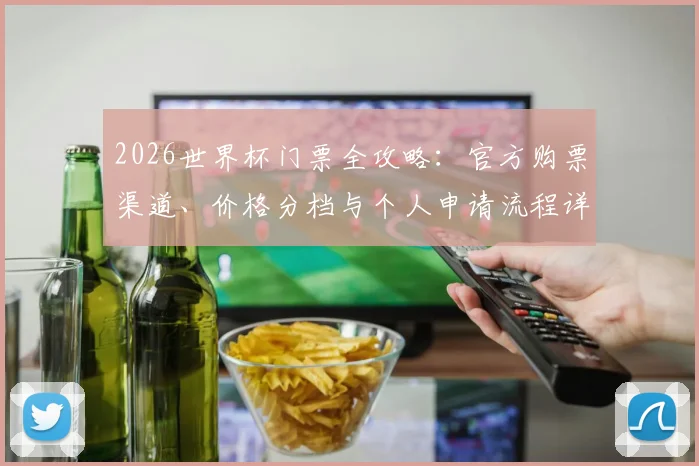 2026世界杯门票全攻略:官方购票渠道、价格分档与个人申请流程详解