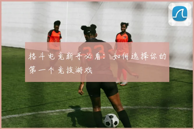 格斗电竞新手必看:如何选择你的第一个竞技游戏