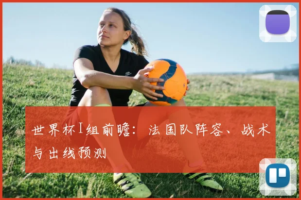 世界杯I组前瞻：法国队阵容、战术与出线预测