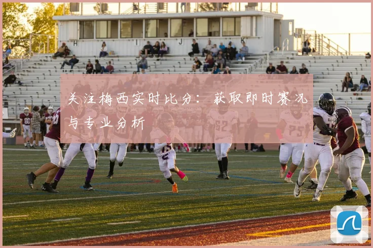 关注梅西实时比分:获取即时赛况与专业分析