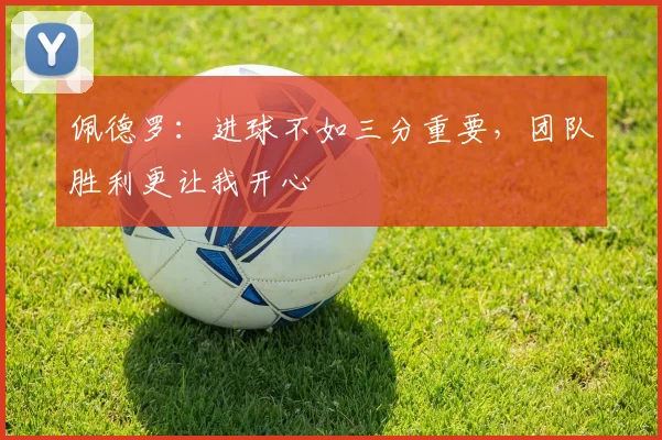 佩德罗：进球不如三分重要，团队胜利更让我开心
