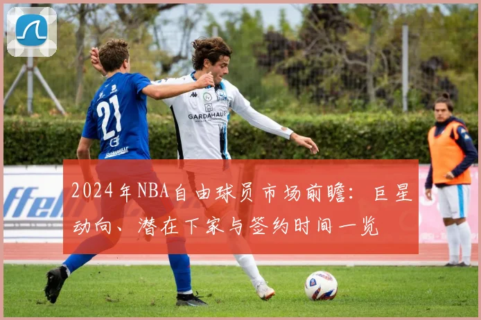 2024年NBA自由球员市场前瞻:巨星动向、潜在下家与签约时间一览