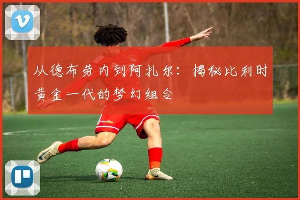 从德布劳内到阿扎尔:揭秘比利时黄金一代的梦幻组合