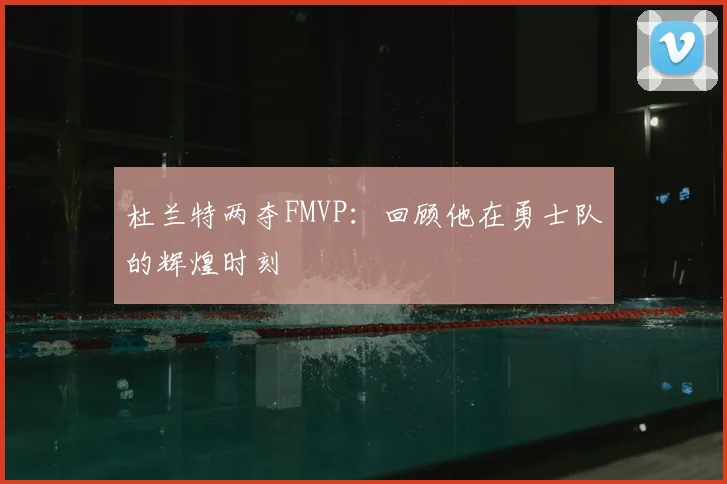 杜兰特两夺FMVP:回顾他在勇士队的辉煌时刻