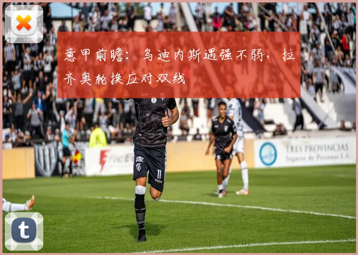 意甲前瞻：乌迪内斯遇强不弱，拉齐奥轮换应对双线