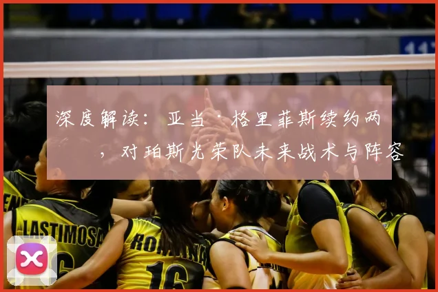 深度解读：亚当·格里菲斯续约两年，对珀斯光荣队未来战术与阵容有何具体影响？