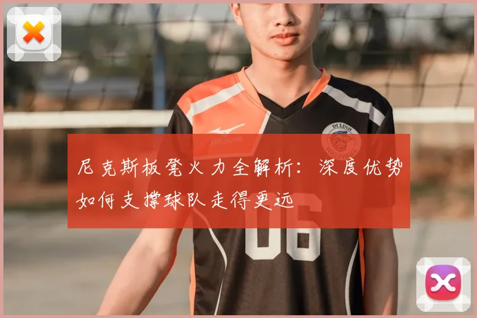 尼克斯板凳火力全解析：深度优势如何支撑球队走得更远