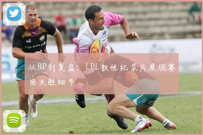 从BP到复盘:LPL教练纪录片展现赛场决胜细节